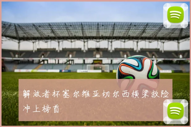 解放者杯塞尔维亚切尔西横梁救险冲上榜首