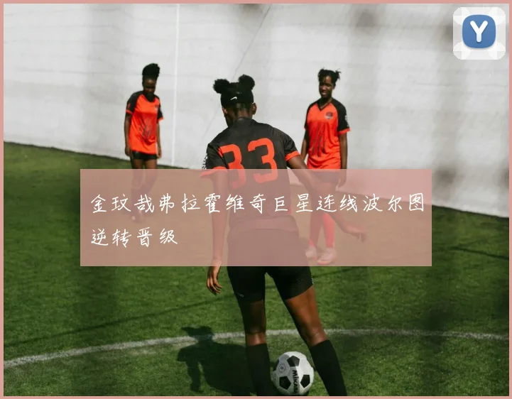 金玟哉弗拉霍维奇巨星连线波尔图逆转晋级