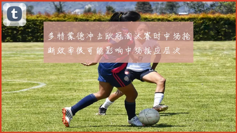 多特蒙德冲击欧冠淘汰赛时中场抢断效率很可能影响中场接应层次
