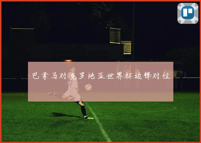 巴拿马对克罗地亚世界杯边锋对位