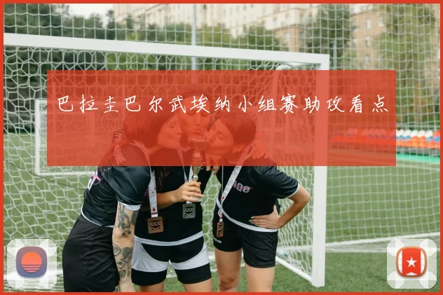 巴拉圭巴尔武埃纳小组赛助攻看点