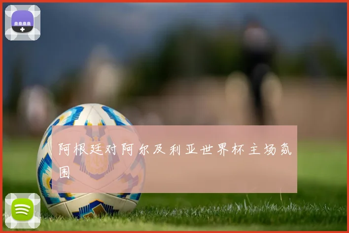 阿根廷对阿尔及利亚世界杯主场氛围