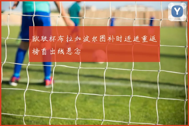 欧联杯布拉加波尔图补时连进重返榜首出线悬念