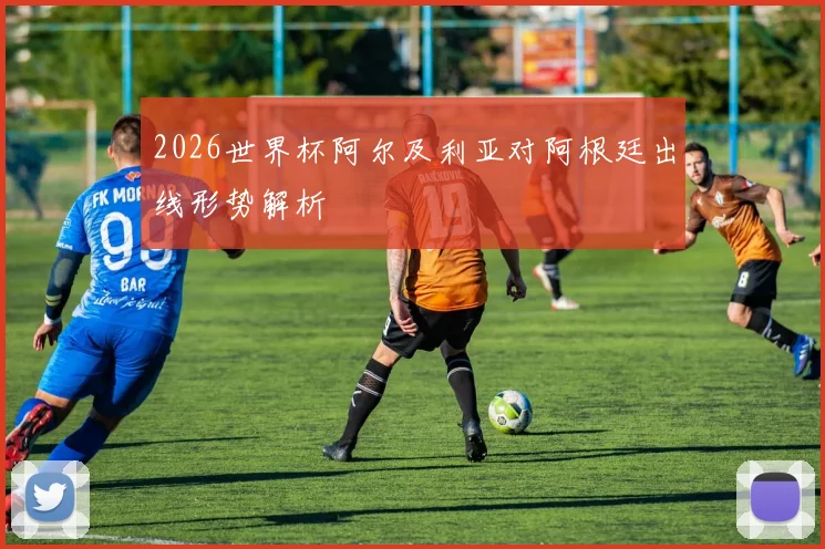 2026世界杯阿尔及利亚对阿根廷出线形势解析