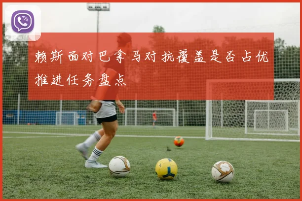 赖斯面对巴拿马对抗覆盖是否占优推进任务盘点