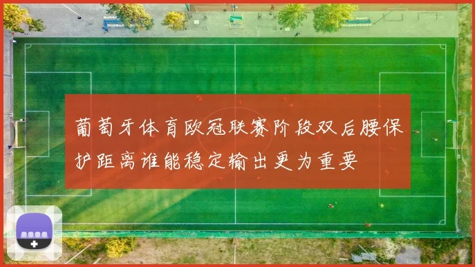 葡萄牙体育欧冠联赛阶段双后腰保护距离谁能稳定输出更为重要