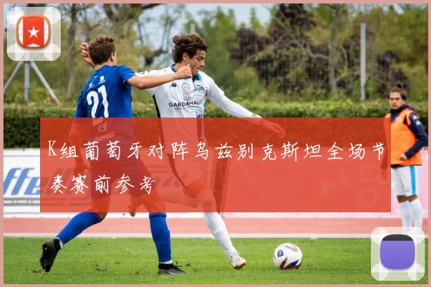 K组葡萄牙对阵乌兹别克斯坦全场节奏赛前参考