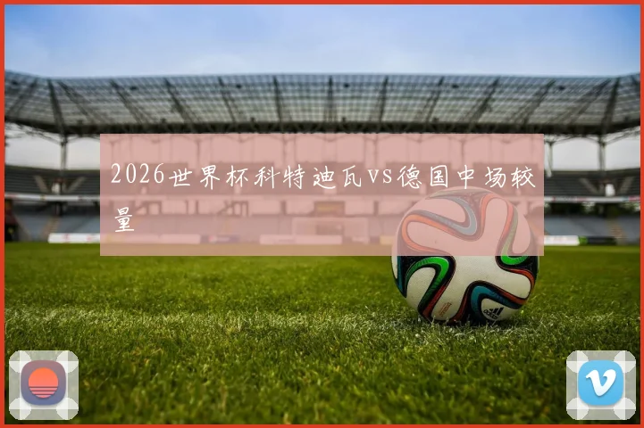 2026世界杯科特迪瓦vs德国中场较量