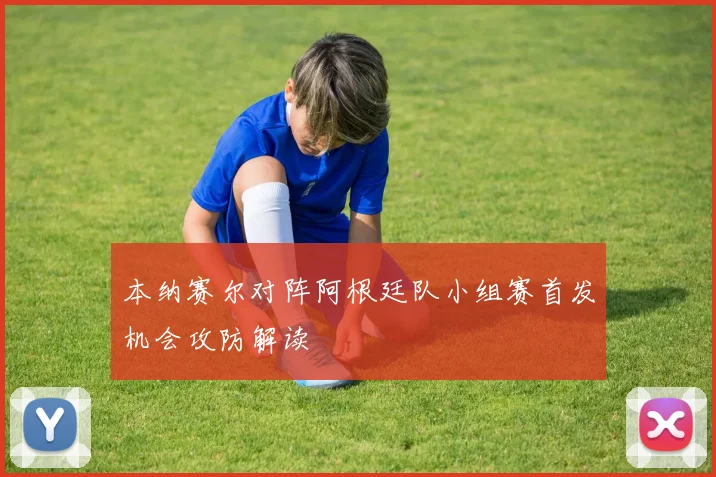 本纳赛尔对阵阿根廷队小组赛首发机会攻防解读
