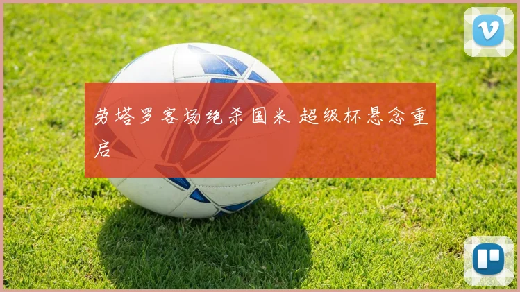 劳塔罗客场绝杀国米 超级杯悬念重启
