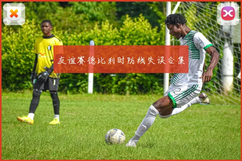 友谊赛德比利时防线失误合集