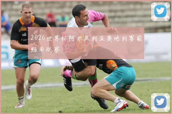 2026世界杯阿尔及利亚奥地利赛前赔率观察