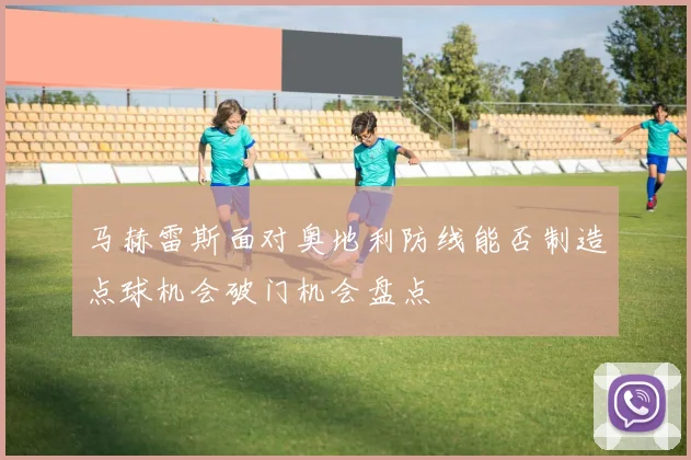 马赫雷斯面对奥地利防线能否制造点球机会破门机会盘点