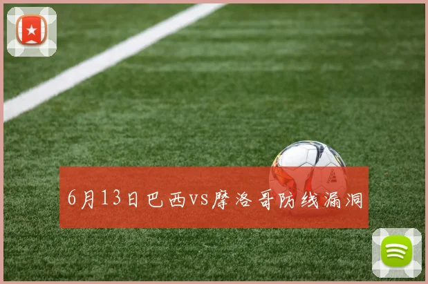 6月13日巴西vs摩洛哥防线漏洞