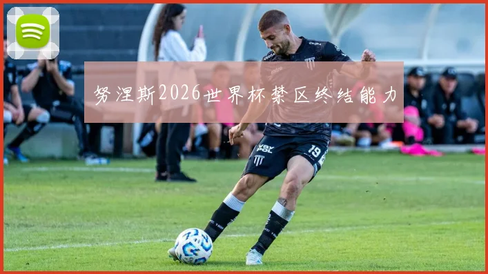 努涅斯2026世界杯禁区终结能力