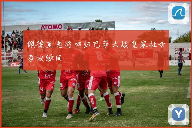 佩德里老将回归巴萨大战皇家社会争议瞬间