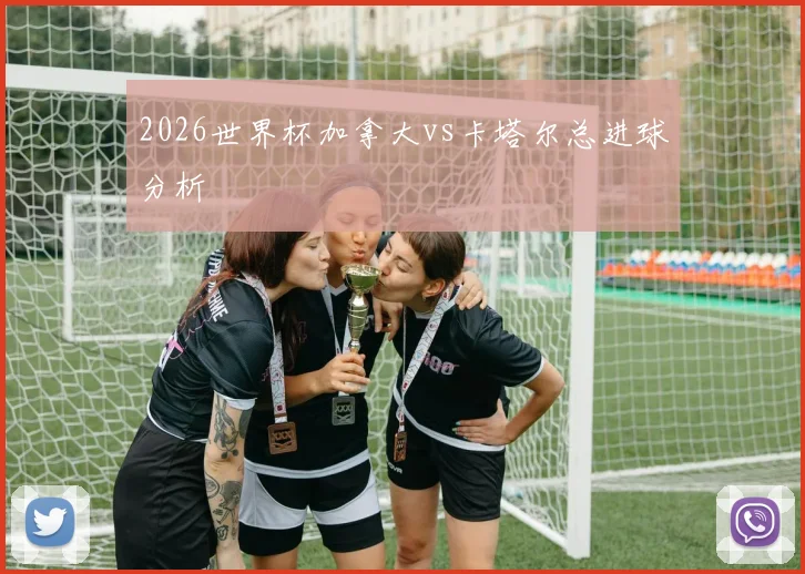 2026世界杯加拿大vs卡塔尔总进球分析