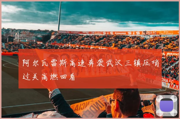 阿尔瓦雷斯高速奔袭武汉三镇压哨过关高燃回看