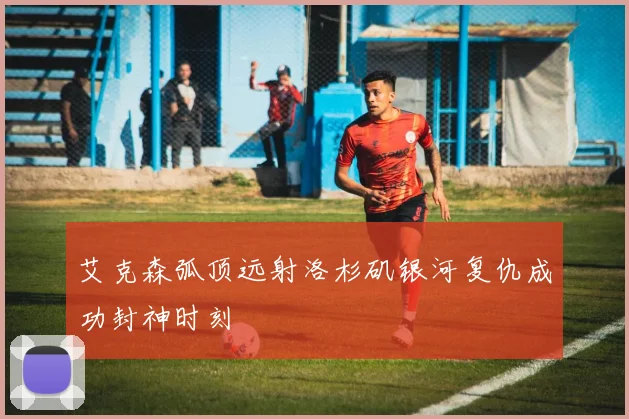 艾克森弧顶远射洛杉矶银河复仇成功封神时刻