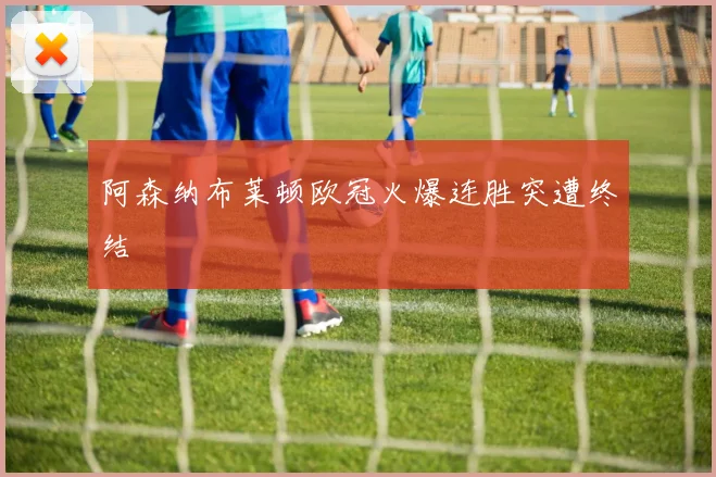 阿森纳布莱顿欧冠火爆连胜突遭终结