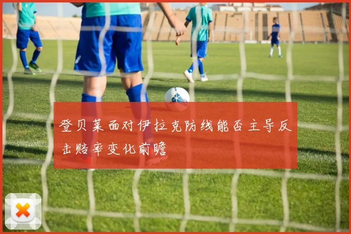 登贝莱面对伊拉克防线能否主导反击赔率变化前瞻
