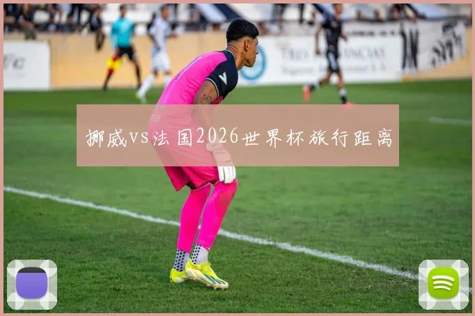 挪威vs法国2026世界杯旅行距离
