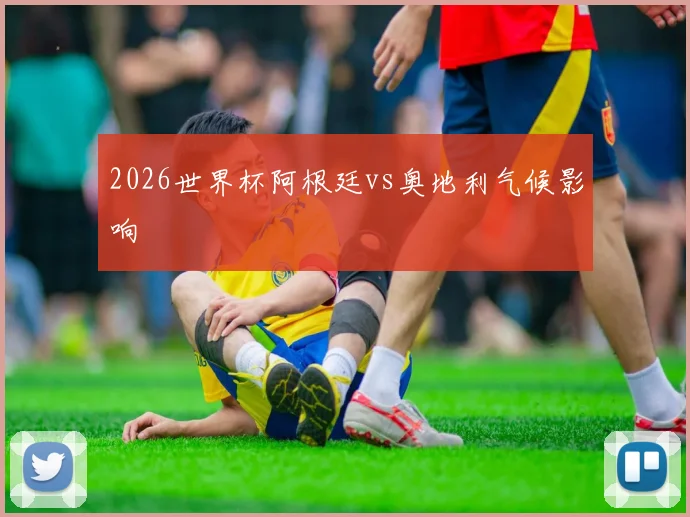 2026世界杯阿根廷vs奥地利气候影响
