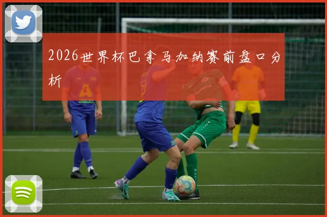 2026世界杯巴拿马加纳赛前盘口分析