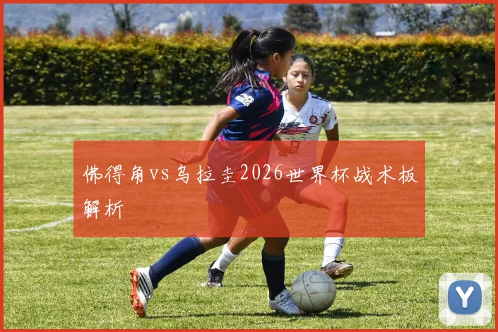 佛得角vs乌拉圭2026世界杯战术板解析