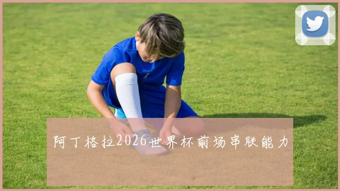 阿丁格拉2026世界杯前场串联能力
