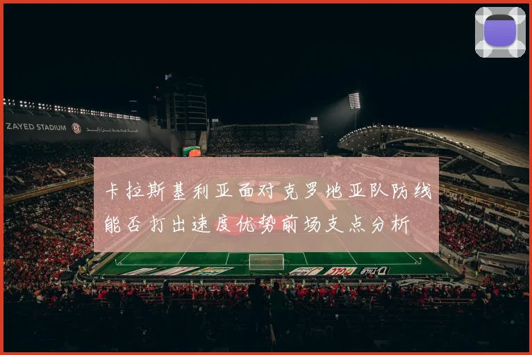 卡拉斯基利亚面对克罗地亚队防线能否打出速度优势前场支点分析