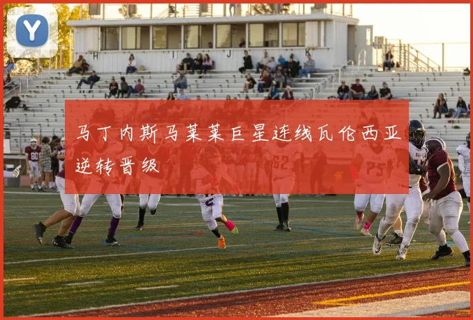 马丁内斯马莱莱巨星连线瓦伦西亚逆转晋级