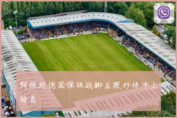 阿根廷德国保级战脚后跟妙传冲上榜首