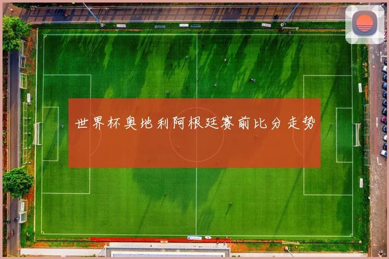 世界杯奥地利阿根廷赛前比分走势
