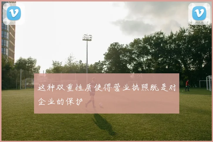 这种双重性质使得营业执照既是对企业的保护