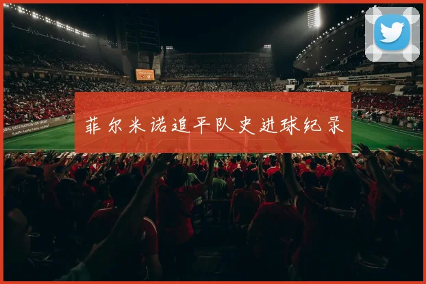 菲尔米诺追平队史进球纪录