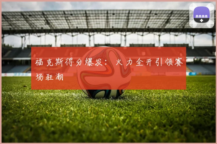 福克斯得分爆发：火力全开引领赛场狂潮