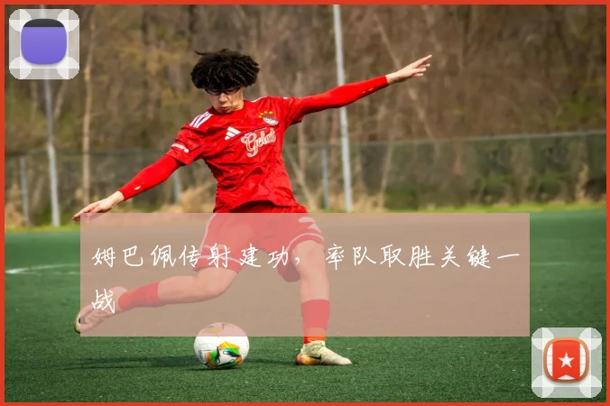 姆巴佩传射建功，率队取胜关键一战