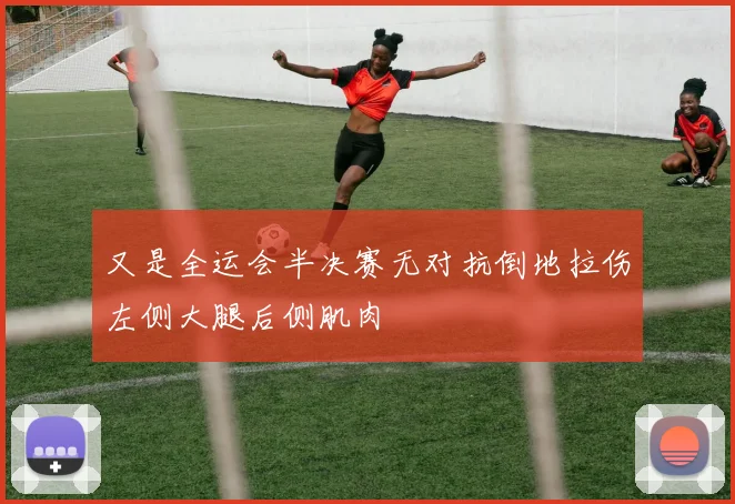 又是全运会半决赛无对抗倒地拉伤左侧大腿后侧肌肉