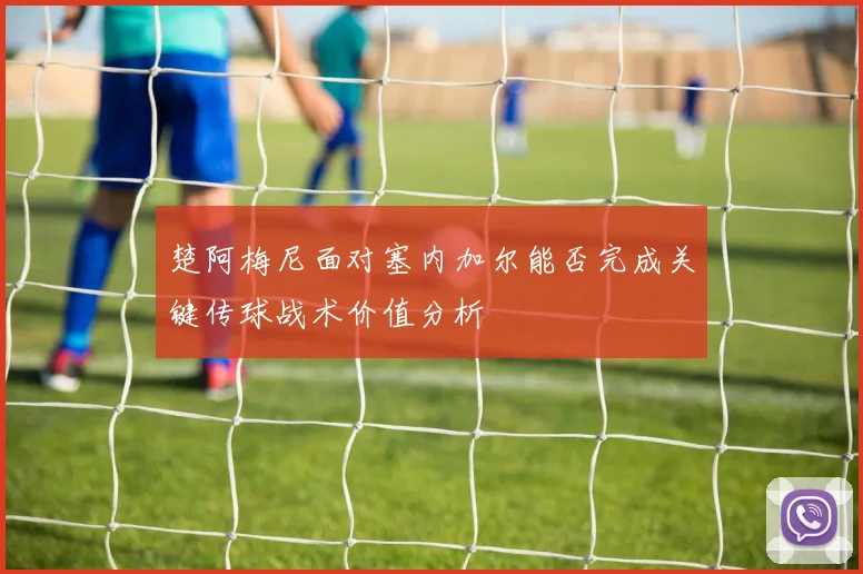 楚阿梅尼面对塞内加尔能否完成关键传球战术价值分析