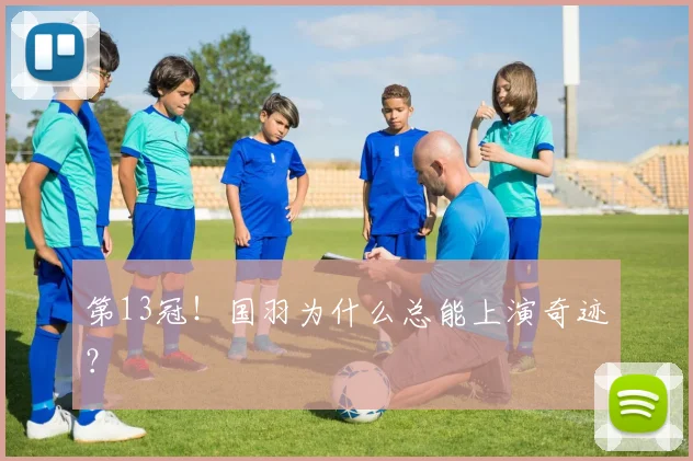 第13冠！国羽为什么总能上演奇迹？