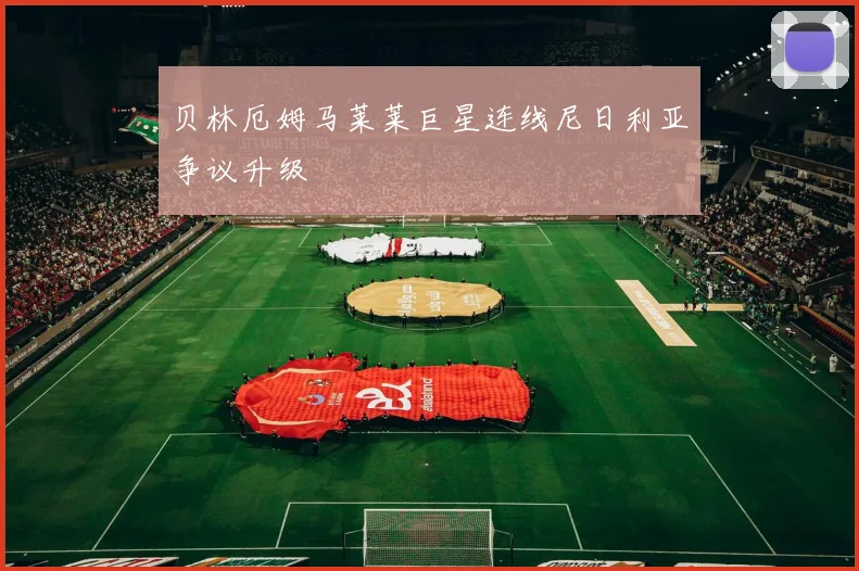 贝林厄姆马莱莱巨星连线尼日利亚争议升级