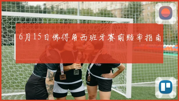 6月15日佛得角西班牙赛前赔率指南