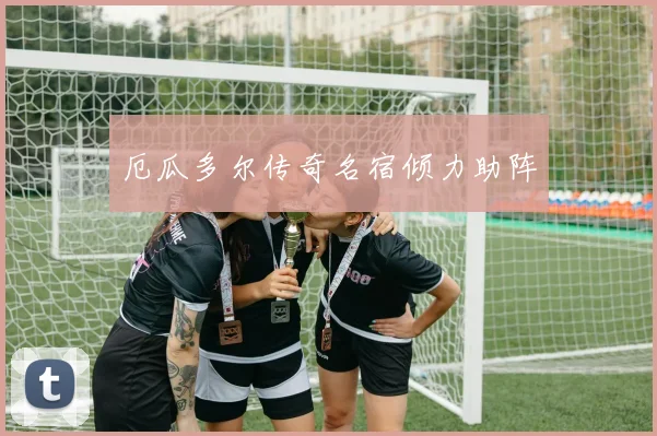 厄瓜多尔传奇名宿倾力助阵