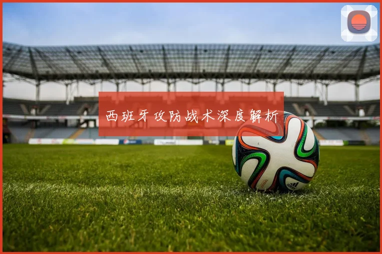 西班牙攻防战术深度解析