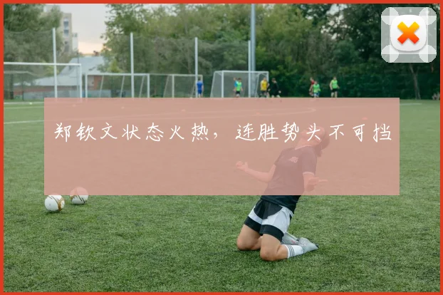郑钦文状态火热，连胜势头不可挡