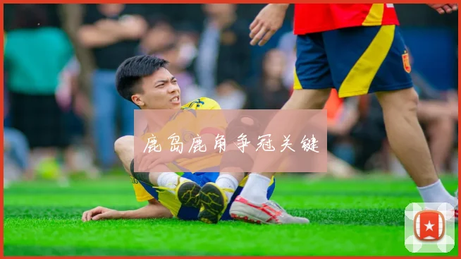 鹿岛鹿角争冠关键