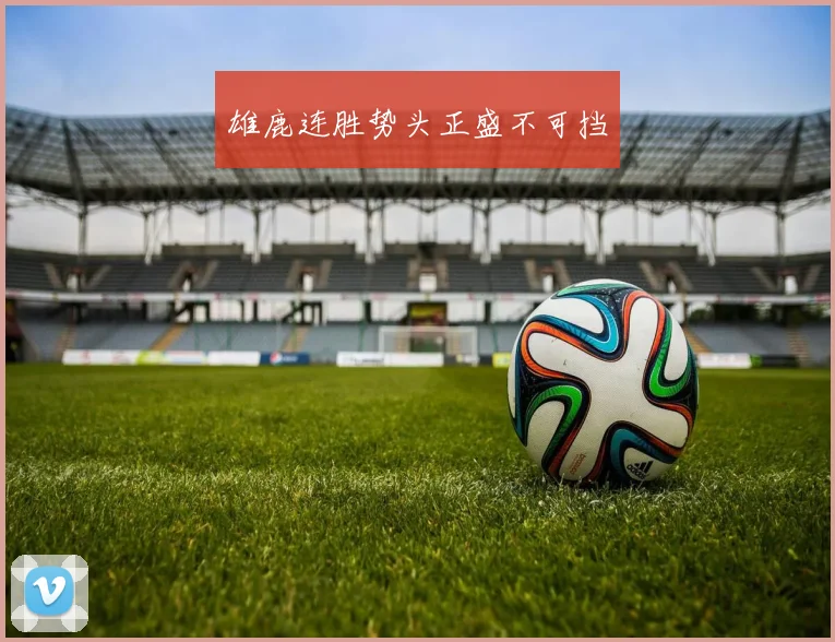 雄鹿连胜势头正盛不可挡