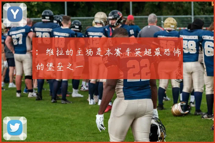 ：维拉的主场是本赛季英超最恐怖的堡垒之一