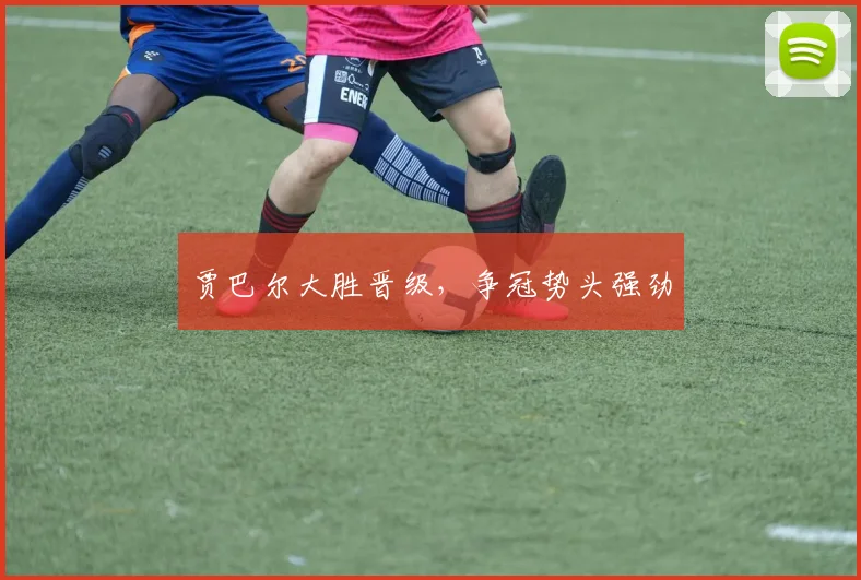 贾巴尔大胜晋级，争冠势头强劲